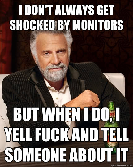 I don't always get shocked by monitors But when i do, I yell fuck and tell someone about it  The Most Interesting Man In The World