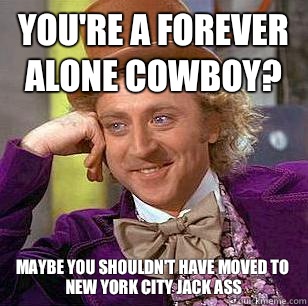 You're a forever alone Cowboy? Maybe you shouldn't have moved to New York city jack ass  Condescending Wonka