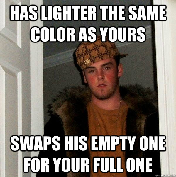 Has lighter the same color as yours swaps his empty one for your full one - Has lighter the same color as yours swaps his empty one for your full one  Scumbag Steve