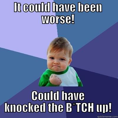 IT COULD HAVE BEEN WORSE! COULD HAVE KNOCKED THE B*TCH UP! Success Kid