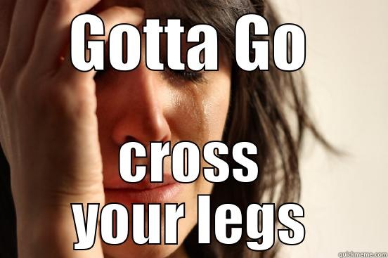 Gotta go - GOTTA GO CROSS YOUR LEGS First World Problems
