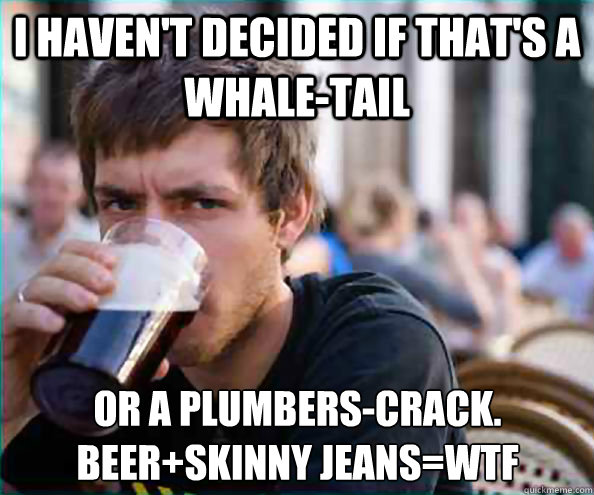 I haven't decided if that's a whale-tail or a plumbers-crack. Beer+skinny jeans=wtf  Lazy College Senior