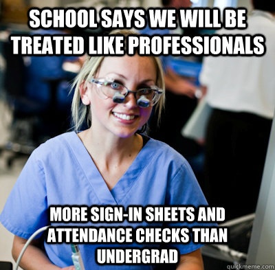 School says we will be treated like professionals more sign-in sheets and attendance checks than undergrad - School says we will be treated like professionals more sign-in sheets and attendance checks than undergrad  overworked dental student