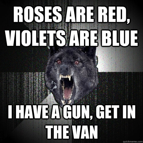 roses are red, violets are blue I have a gun, get in the van  Insanity Wolf