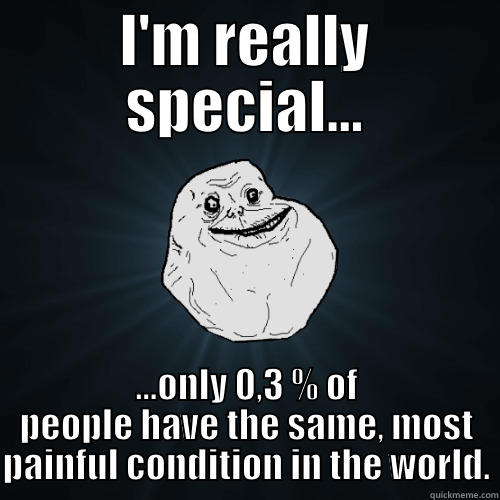 Thanks hypothalamus - I'M REALLY SPECIAL... ...ONLY 0,3 % OF PEOPLE HAVE THE SAME, MOST PAINFUL CONDITION IN THE WORLD. Forever Alone