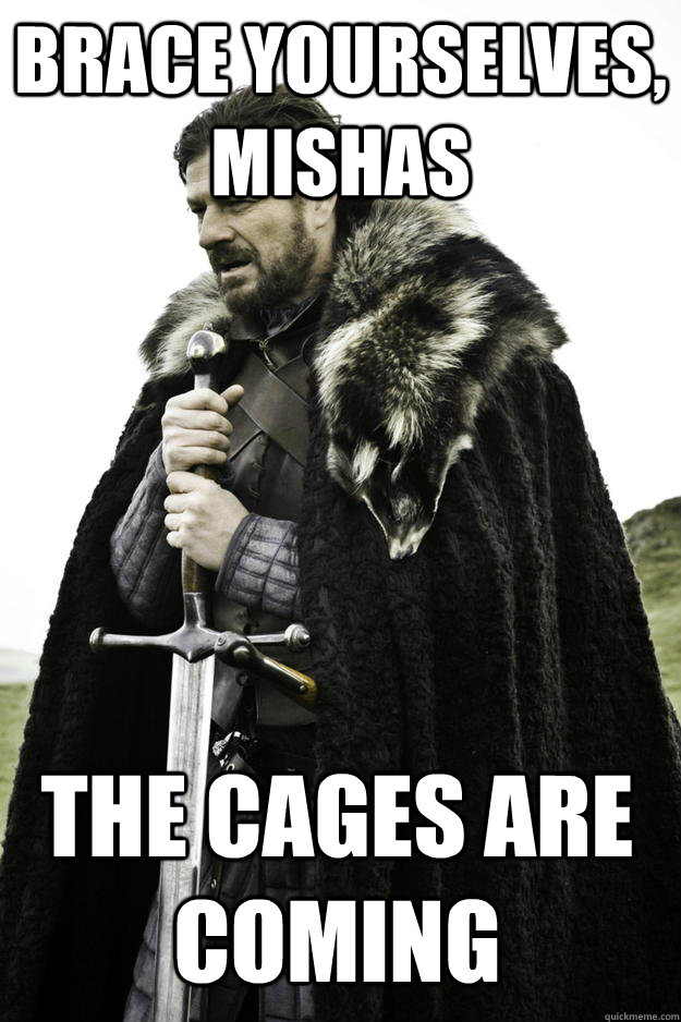 Brace yourselves, Mishas the cages are coming  Winter is coming