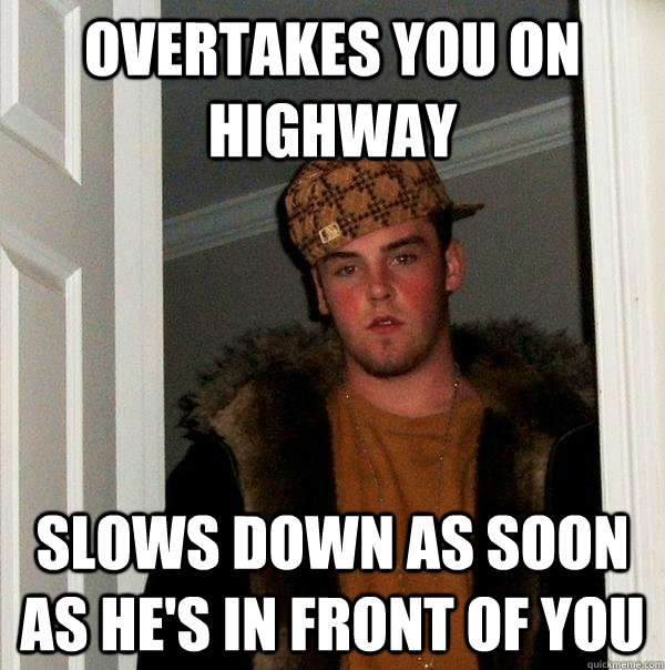 overtakes you on highway slows down as soon as he's in front of you  Scumbag Steve