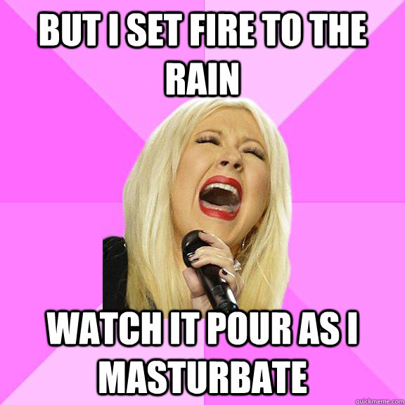 but i set fire to the rain watch it pour as i masturbate   Wrong Lyrics Christina