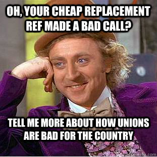 Oh, your cheap replacement ref made a bad call? Tell me more about how unions are bad for the country  Condescending Wonka