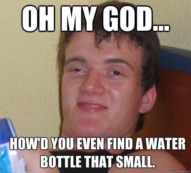 Oh my god... how'd you even find a water bottle that small.   10 Guy