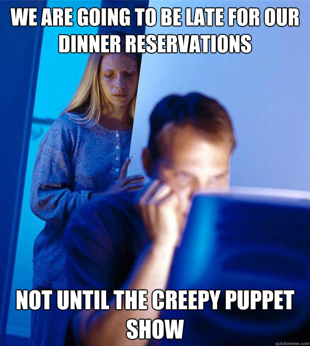 We are going to be late for our dinner reservations Not until the creepy puppet show - We are going to be late for our dinner reservations Not until the creepy puppet show  Redditors Wife