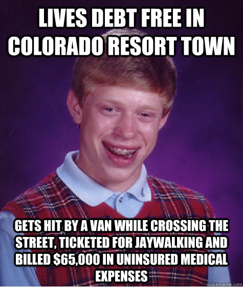 Lives debt free in Colorado resort town Gets hit by a van while crossing the street, ticketed for jaywalking and billed $65,000 in uninsured medical expenses  Bad Luck Brian