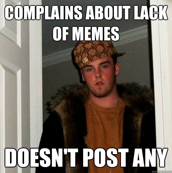 Complains about lack of memes Doesn't post any   Scumbag Steve