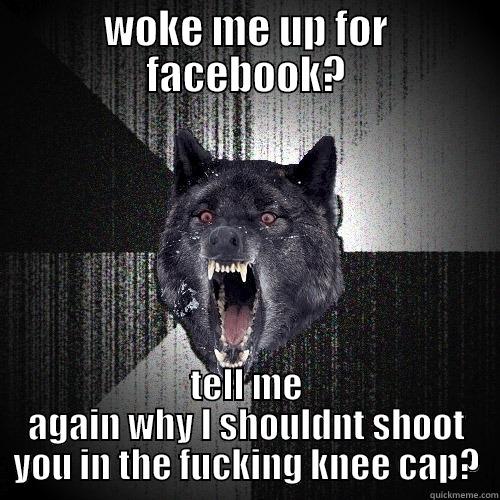 WOKE ME UP FOR FACEBOOK? TELL ME AGAIN WHY I SHOULDNT SHOOT YOU IN THE FUCKING KNEE CAP? Insanity Wolf