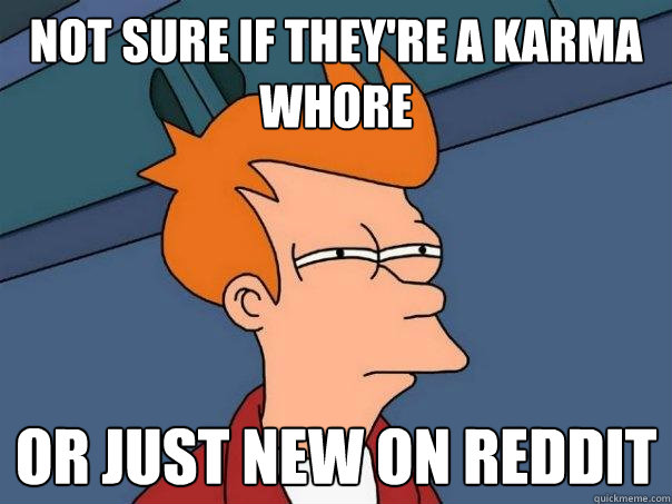 Not sure if they're a karma whore Or just new on Reddit  Futurama Fry