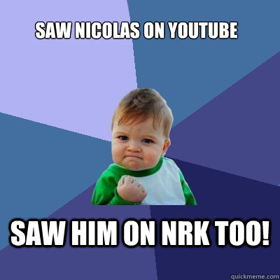 Saw Nicolas on YouTube Saw him on NRK too!  Success Kid