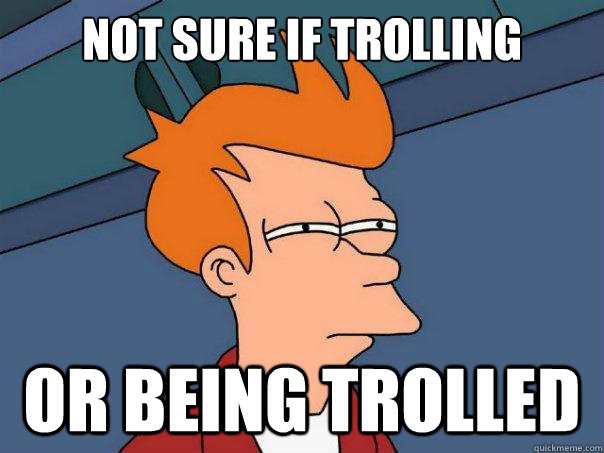 Not sure if trolling Or being trolled  Futurama Fry