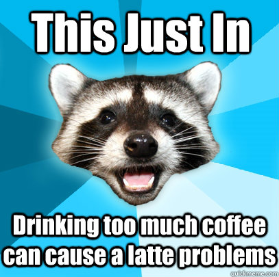 This Just In Drinking too much coffee can cause a latte problems - This Just In Drinking too much coffee can cause a latte problems  Lame Pun Coon