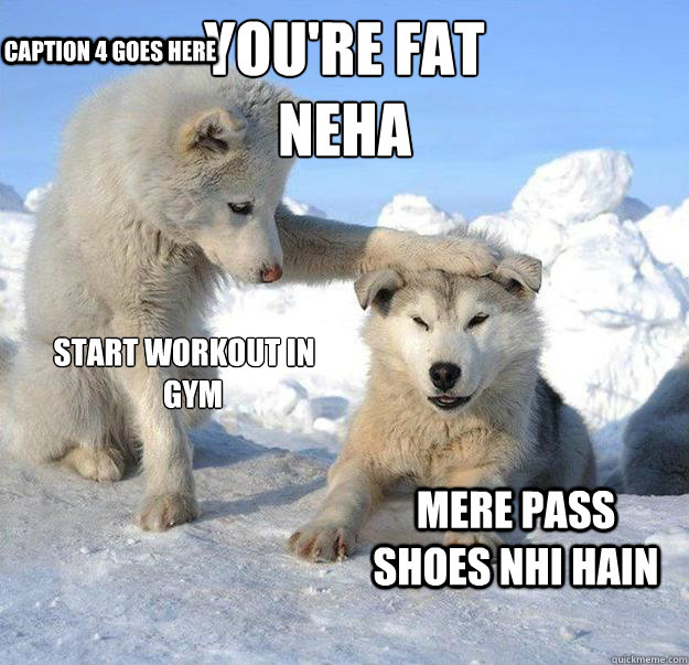 you're fat 
NEHA Mere Pass Shoes Nhi hain Start Workout in 
   GYM Caption 4 goes here  Caring Husky