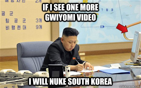 if i see one more Gwiyomi video I will nuke south korea  Scumbag Kim Jong Un