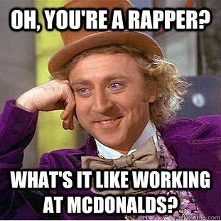 Oh, you're a rapper? What's it like working at McDonalds?  Condescending Wonka