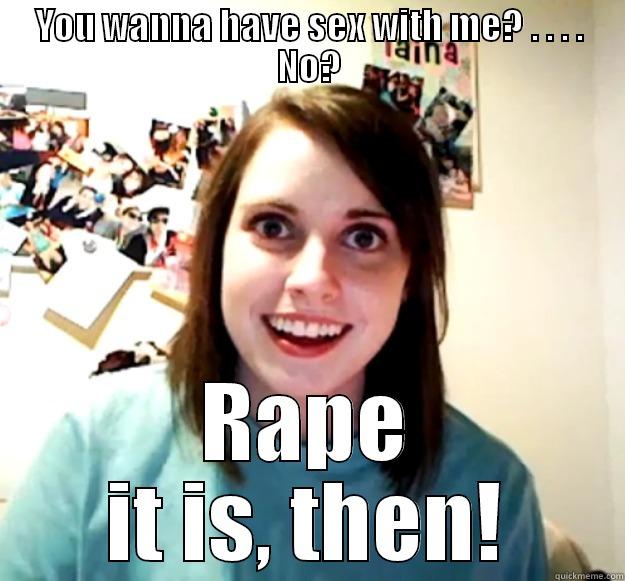 YOU WANNA HAVE SEX WITH ME? . . . . NO? RAPE IT IS, THEN! Overly Attached Girlfriend