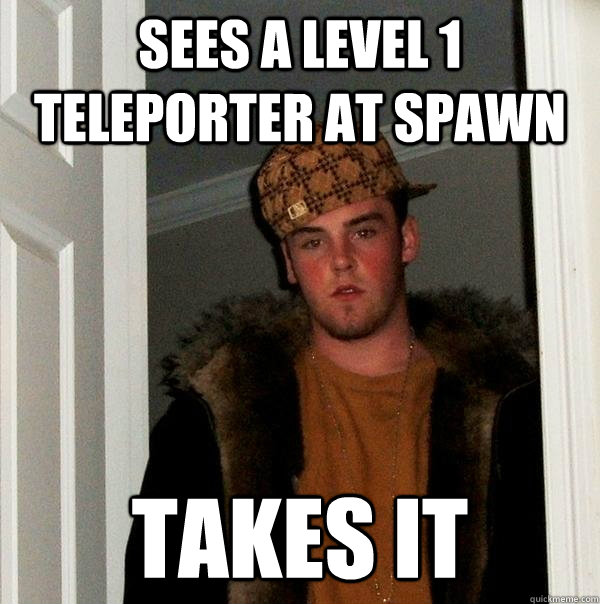 Sees a level 1 teleporter at spawn takes it  Scumbag Steve