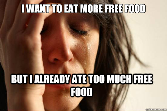 I want to eat more free food but I already ate too much free food  First World Problems