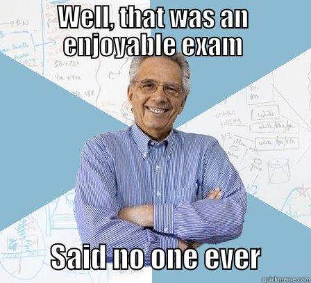 fun exam - WELL, THAT WAS AN ENJOYABLE EXAM           SAID NO ONE EVER         Engineering Professor