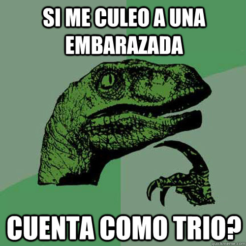 SI ME CULEO A UNA EMBARAZADA CUENTA COMO TRIO? - SI ME CULEO A UNA EMBARAZADA CUENTA COMO TRIO?  Philosoraptor