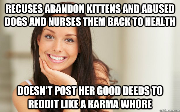 Recuses abandon kittens and abused dogs and nurses them back to health doesn't post her good deeds to reddit like a karma whore - Recuses abandon kittens and abused dogs and nurses them back to health doesn't post her good deeds to reddit like a karma whore  Good Girl Gina