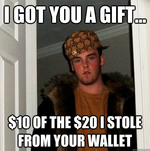 I got you a gift... $10 of the $20 I stole from your wallet - I got you a gift... $10 of the $20 I stole from your wallet  Scumbag Steve