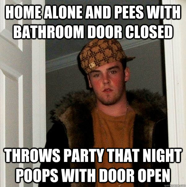 Home alone and pees with bathroom door closed throws party that night poops with door open  Scumbag Steve