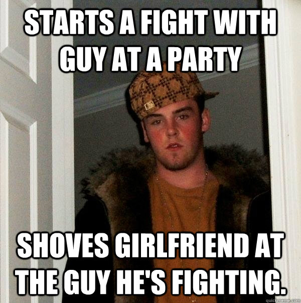 Starts a fight with  guy at a party shoves girlfriend at the guy he's fighting.  Scumbag Steve