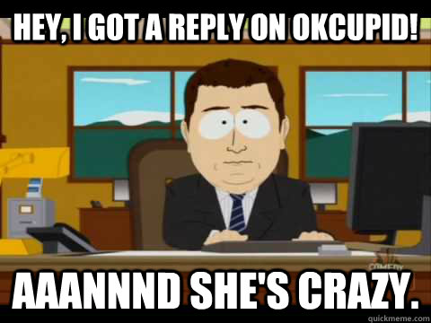 Hey, I got a reply on OKCupid! Aaannnd she's crazy. - Hey, I got a reply on OKCupid! Aaannnd she's crazy.  Aaand its gone