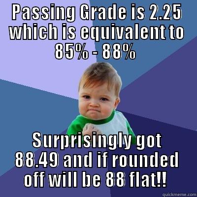 Damn.., just DAMN - PASSING GRADE IS 2.25 WHICH IS EQUIVALENT TO 85% - 88%  SURPRISINGLY GOT 88.49 AND IF ROUNDED OFF WILL BE 88 FLAT!!  Success Kid