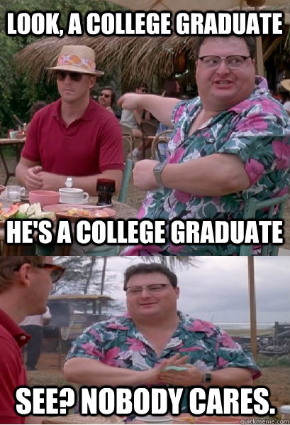 Look, a college graduate He's a college graduate See? nobody cares.  Nobody Cares