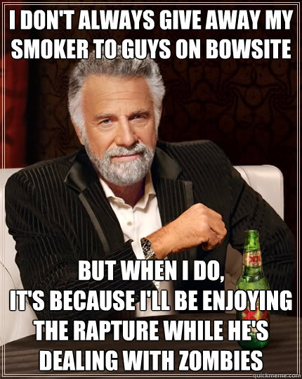 I don't always give away my smoker to guys on Bowsite But when I do, 
it's because I'll be enjoying the Rapture while he's dealing with zombies  The Most Interesting Man In The World