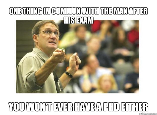 One thing in common with the man after his exam you won't ever have a PHD either  