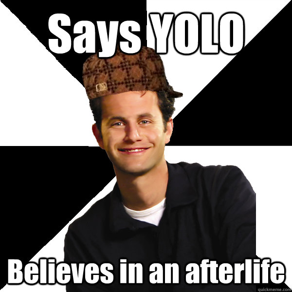 Says YOLO Believes in an afterlife  Scumbag Christian