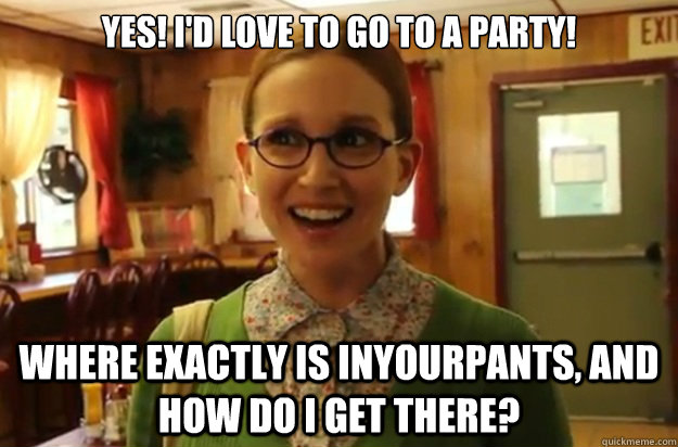 yes! I'd love to go to a party! where exactly is inyourpants, and how do I get there?  Sexually Oblivious Female