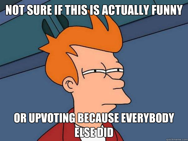 Not sure if this is actually funny Or upvoting because everybody else did - Not sure if this is actually funny Or upvoting because everybody else did  Futurama Fry