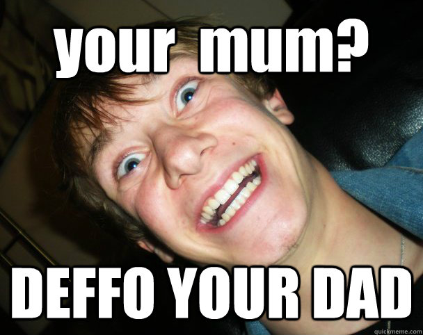 your  mum? DEFFO YOUR DAD - your  mum? DEFFO YOUR DAD  your mum deffo your dad