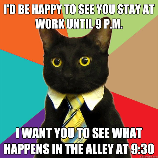 i'd be happy to see you stay at work until 9 p.m. i want you to see what happens in the alley at 9:30  Business Cat