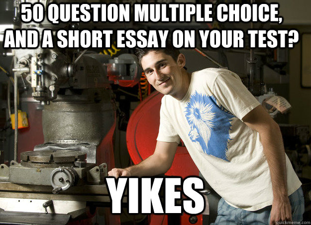 50 question multiple choice, and a short essay on your test? Yikes  Unimpressed Engineering Student