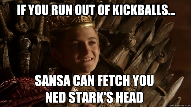 If you run out of kickballs... Sansa can fetch you 
Ned stark's head - If you run out of kickballs... Sansa can fetch you 
Ned stark's head  King joffrey