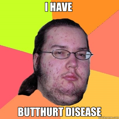 I HAVE  BUTTHURT DISEASE  Butthurt Dweller