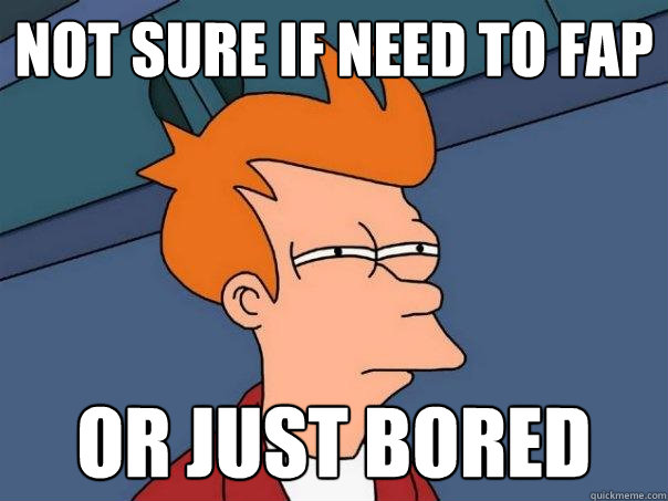 Not sure if need to fap or just bored  Futurama Fry