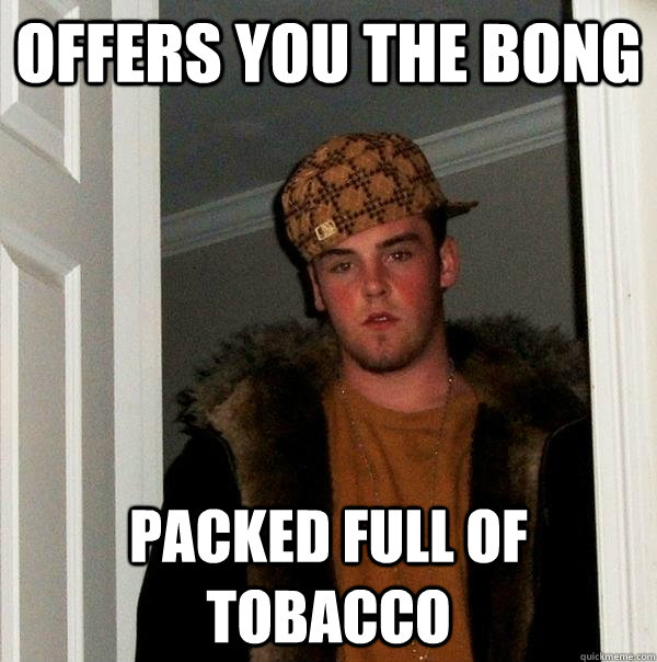 Offers you the bong packed full of tobacco  Scumbag Steve