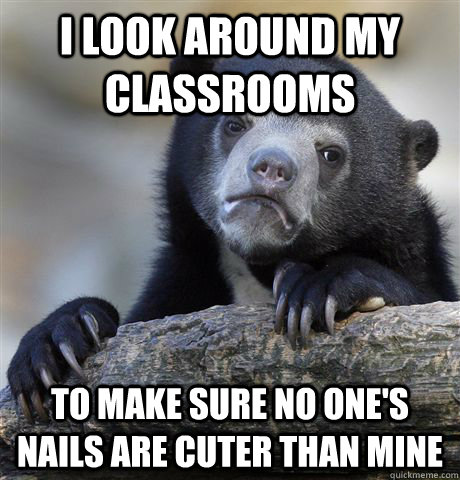 I look around my classrooms to make sure no one's nails are cuter than mine  Confession Bear